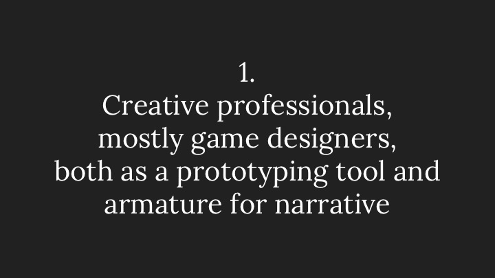 1. Creative professionals, mostly game designers, both as a prototyping tool and armature for narrative 
